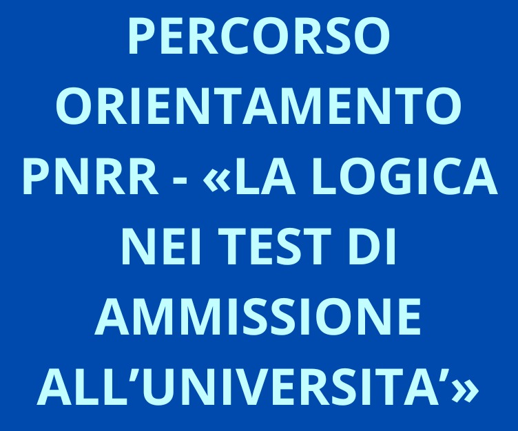 PERCORSO ORIENTAMENTO PNRR - «LA LOGICA NEI TEST DI AMMISSIONE ALL’UNIVERSITA’»,